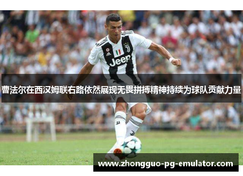 曹法尔在西汉姆联右路依然展现无畏拼搏精神持续为球队贡献力量 曹法尔在西汉姆联右路依然展现无畏拼搏精神持续为球队贡献力量