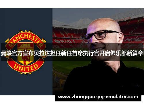 曼联官方宣布贝拉达担任新任首席执行官开启俱乐部新篇章 曼联官方宣布贝拉达担任新任首席执行官开启俱乐部新篇章