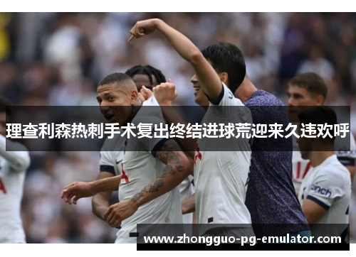理查利森热刺手术复出终结进球荒迎来久违欢呼