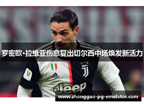 罗密欧·拉维亚伤愈复出切尔西中场焕发新活力 罗密欧·拉维亚伤愈复出切尔西中场焕发新活力