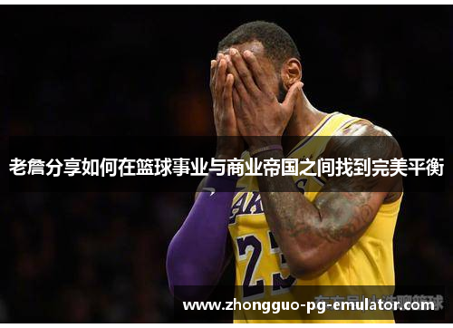 老詹分享如何在篮球事业与商业帝国之间找到完美平衡