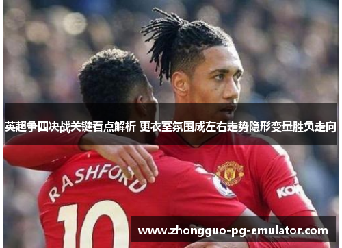 英超争四决战关键看点解析 更衣室氛围成左右走势隐形变量胜负走向 英超争四决战关键看点解析 更衣室氛围成左右走势隐形变量胜负走向