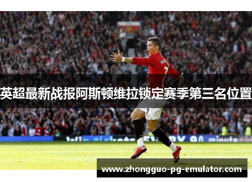英超最新战报阿斯顿维拉锁定赛季第三名位置