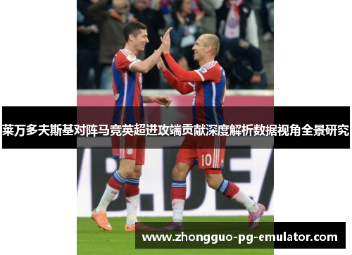 莱万多夫斯基对阵马竞英超进攻端贡献深度解析数据视角全景研究