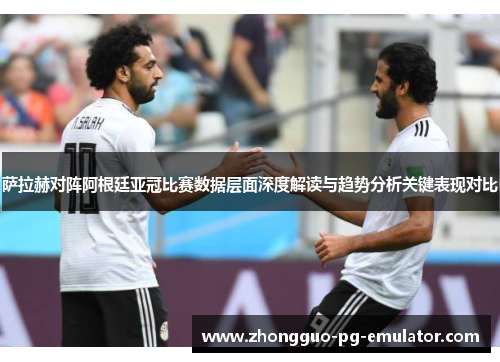 萨拉赫对阵阿根廷亚冠比赛数据层面深度解读与趋势分析关键表现对比