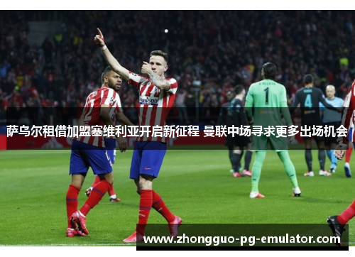 萨乌尔租借加盟塞维利亚开启新征程 曼联中场寻求更多出场机会