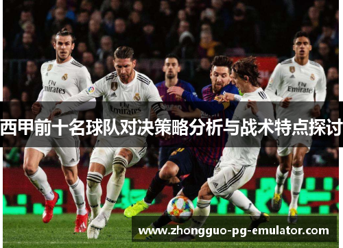 西甲前十名球队对决策略分析与战术特点探讨