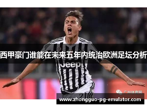 西甲豪门谁能在未来五年内统治欧洲足坛分析