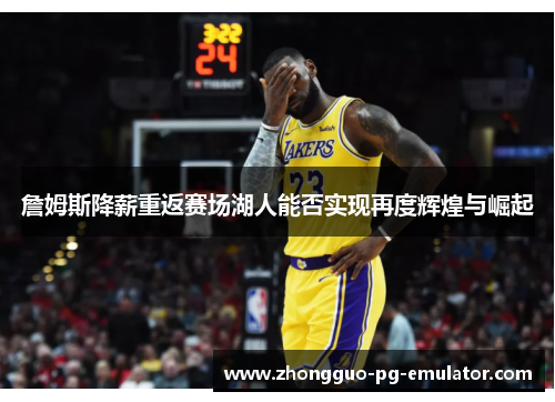 詹姆斯降薪重返赛场湖人能否实现再度辉煌与崛起