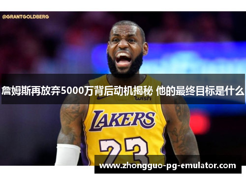 詹姆斯再放弃5000万背后动机揭秘 他的最终目标是什么