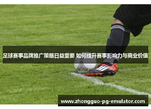 足球赛事品牌推广策略日益重要 如何提升赛事影响力与商业价值