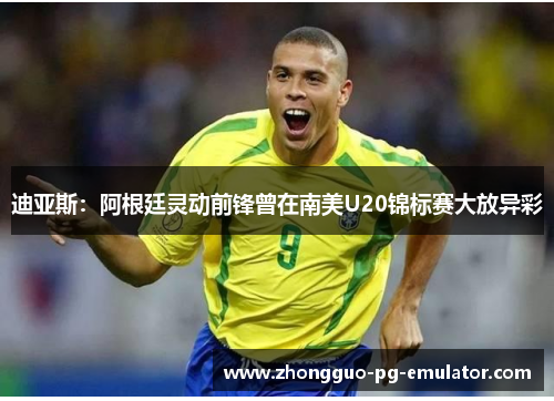 迪亚斯：阿根廷灵动前锋曾在南美U20锦标赛大放异彩