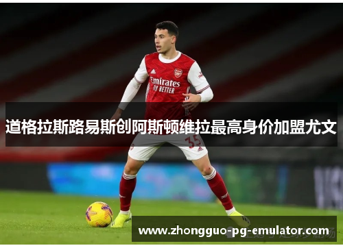 道格拉斯路易斯创阿斯顿维拉最高身价加盟尤文