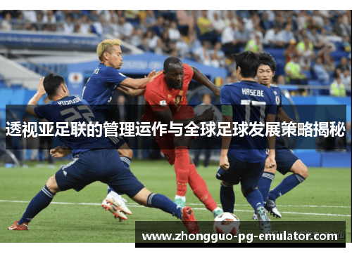 透视亚足联的管理运作与全球足球发展策略揭秘