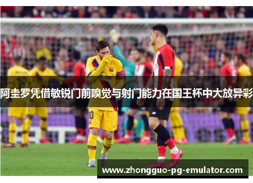 阿圭罗凭借敏锐门前嗅觉与射门能力在国王杯中大放异彩