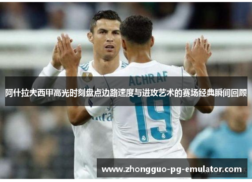 阿什拉夫西甲高光时刻盘点边路速度与进攻艺术的赛场经典瞬间回顾