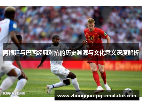 阿根廷与巴西经典对抗的历史渊源与文化意义深度解析