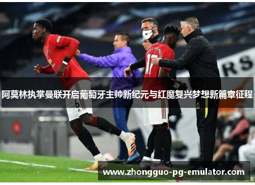 阿莫林执掌曼联开启葡萄牙主帅新纪元与红魔复兴梦想新篇章征程