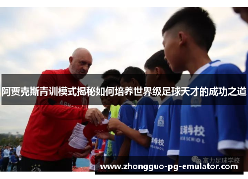 阿贾克斯青训模式揭秘如何培养世界级足球天才的成功之道