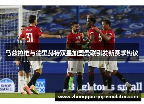 马兹拉维与德里赫特双星加盟曼联引发新赛季热议