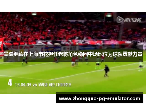 吴曦继续在上海申花担任老将角色稳固中场地位为球队贡献力量