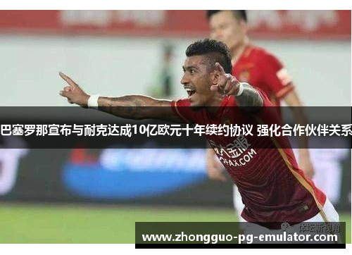 巴塞罗那宣布与耐克达成10亿欧元十年续约协议 强化合作伙伴关系 巴塞罗那宣布与耐克达成10亿欧元十年续约协议 强化合作伙伴关系