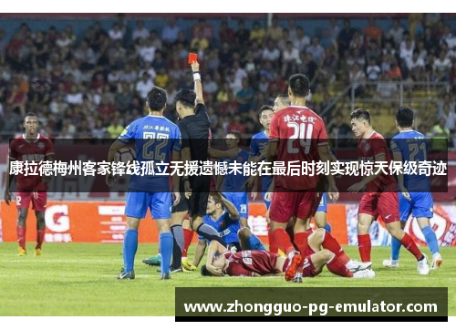 康拉德梅州客家锋线孤立无援遗憾未能在最后时刻实现惊天保级奇迹 康拉德梅州客家锋线孤立无援遗憾未能在最后时刻实现惊天保级奇迹