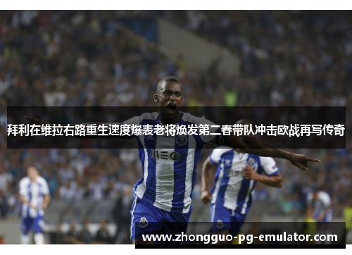 拜利在维拉右路重生速度爆表老将焕发第二春带队冲击欧战再写传奇 拜利在维拉右路重生速度爆表老将焕发第二春带队冲击欧战再写传奇