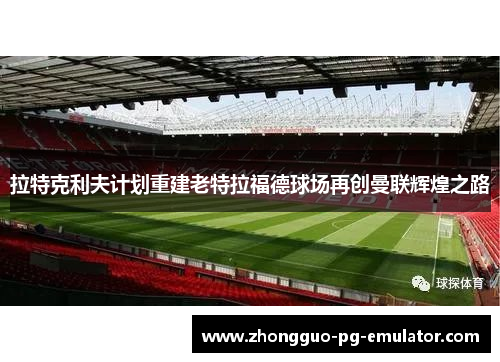 拉特克利夫计划重建老特拉福德球场再创曼联辉煌之路