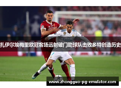 扎伊尔埃梅里欧冠客场远射破门助球队击败多特创造历史 扎伊尔埃梅里欧冠客场远射破门助球队击败多特创造历史