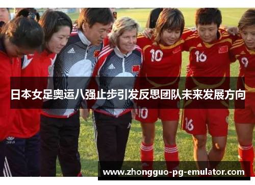 日本女足奥运八强止步引发反思团队未来发展方向 日本女足奥运八强止步引发反思团队未来发展方向