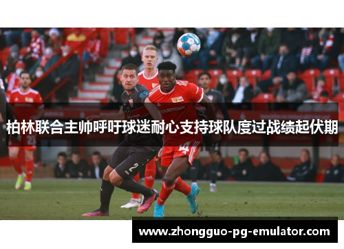 柏林联合主帅呼吁球迷耐心支持球队度过战绩起伏期