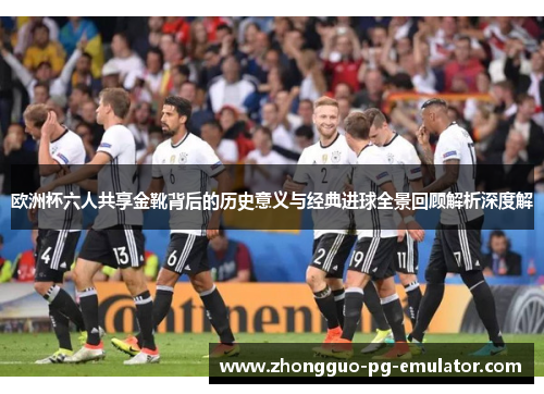欧洲杯六人共享金靴背后的历史意义与经典进球全景回顾解析深度解