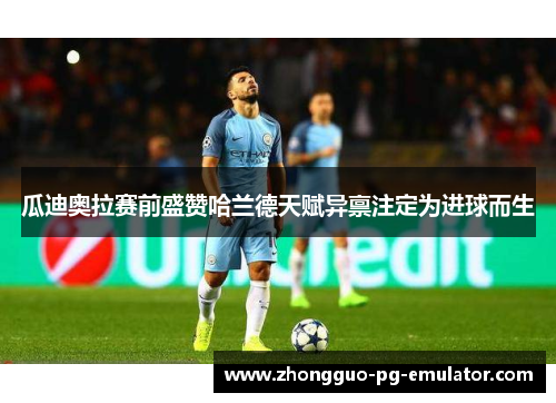 瓜迪奥拉赛前盛赞哈兰德天赋异禀注定为进球而生
