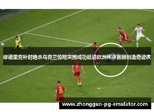 穆德里克补时绝杀乌克兰惊险突围成功挺进欧洲杯决赛圈创造奇迹夜