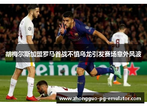 胡梅尔斯加盟罗马首战不慎乌龙引发赛场意外风波 胡梅尔斯加盟罗马首战不慎乌龙引发赛场意外风波