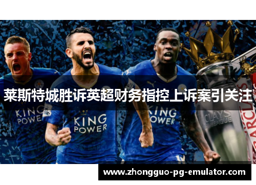 莱斯特城胜诉英超财务指控上诉案引关注 莱斯特城胜诉英超财务指控上诉案引关注