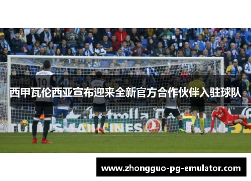 西甲瓦伦西亚宣布迎来全新官方合作伙伴入驻球队 西甲瓦伦西亚宣布迎来全新官方合作伙伴入驻球队