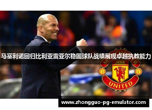 马塞利诺回归比利亚雷亚尔稳固球队战绩展现卓越执教能力 马塞利诺回归比利亚雷亚尔稳固球队战绩展现卓越执教能力