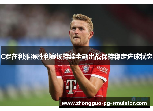 C罗在利雅得胜利赛场持续全勤出战保持稳定进球状态