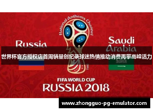 世界杯官方授权店首周销量创纪录球迷热情推动消费再攀高峰活力