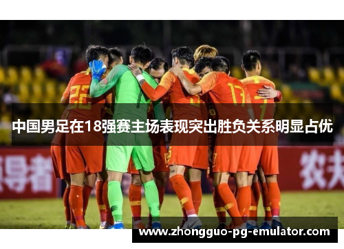 中国男足在18强赛主场表现突出胜负关系明显占优
