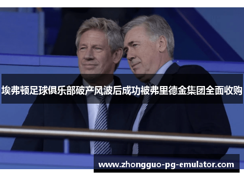 埃弗顿足球俱乐部破产风波后成功被弗里德金集团全面收购 埃弗顿足球俱乐部破产风波后成功被弗里德金集团全面收购