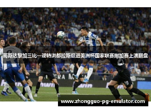 哥斯达黎加三比一逆转洪都拉斯挺进美洲杯国家联赛附加赛上演翻盘 哥斯达黎加三比一逆转洪都拉斯挺进美洲杯国家联赛附加赛上演翻盘