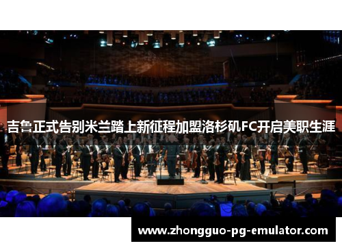 吉鲁正式告别米兰踏上新征程加盟洛杉矶FC开启美职生涯 吉鲁正式告别米兰踏上新征程加盟洛杉矶FC开启美职生涯