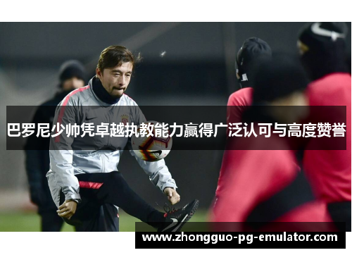 巴罗尼少帅凭卓越执教能力赢得广泛认可与高度赞誉 巴罗尼少帅凭卓越执教能力赢得广泛认可与高度赞誉