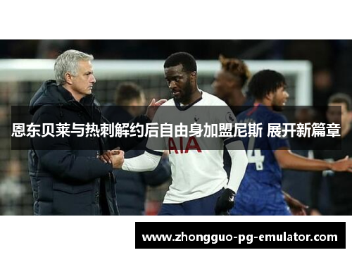恩东贝莱与热刺解约后自由身加盟尼斯 展开新篇章 恩东贝莱与热刺解约后自由身加盟尼斯 展开新篇章