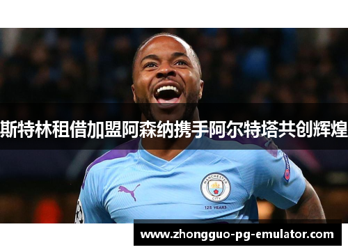 斯特林租借加盟阿森纳携手阿尔特塔共创辉煌 斯特林租借加盟阿森纳携手阿尔特塔共创辉煌