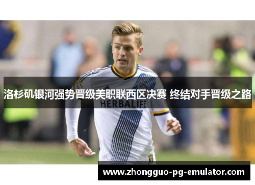 洛杉矶银河强势晋级美职联西区决赛 终结对手晋级之路 洛杉矶银河强势晋级美职联西区决赛 终结对手晋级之路