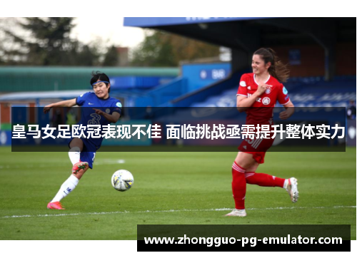 皇马女足欧冠表现不佳 面临挑战亟需提升整体实力 皇马女足欧冠表现不佳 面临挑战亟需提升整体实力